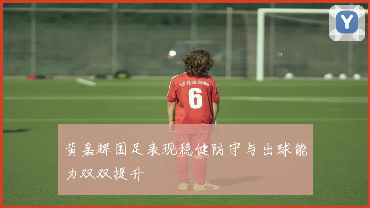 黄嘉辉国足表现稳健防守与出球能力双双提升