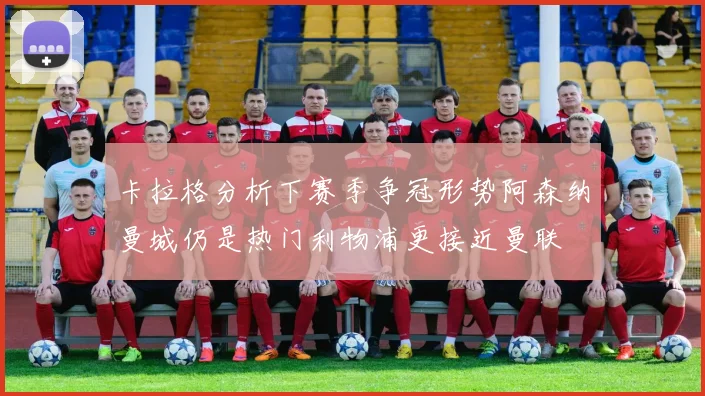 卡拉格分析下赛季争冠形势阿森纳曼城仍是热门利物浦更接近曼联