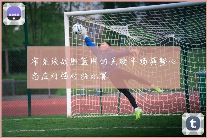 布克谈战胜篮网的关键半场调整心态应对强对抗比赛