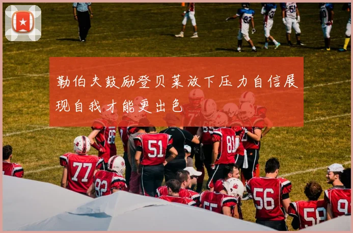 勒伯夫鼓励登贝莱放下压力自信展现自我才能更出色