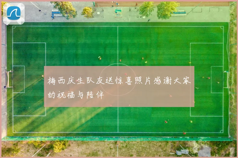 梅西庆生队友送惊喜照片感谢大家的祝福与陪伴