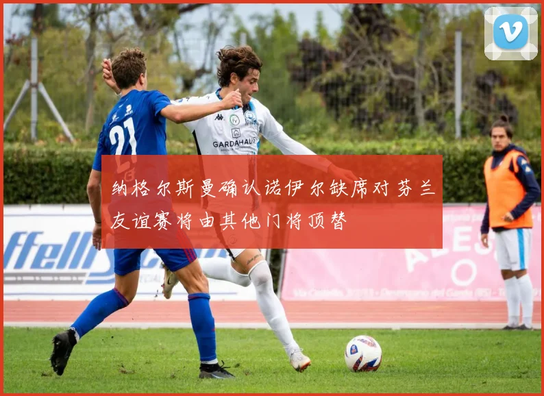 纳格尔斯曼确认诺伊尔缺席对芬兰友谊赛将由其他门将顶替
