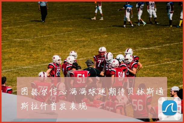 图赫尔信心满满球迷期待贝林斯通斯拉什首发表现