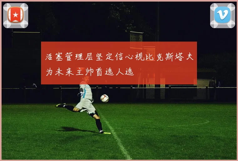 活塞管理层坚定信心视比克斯塔夫为未来主帅首选人选