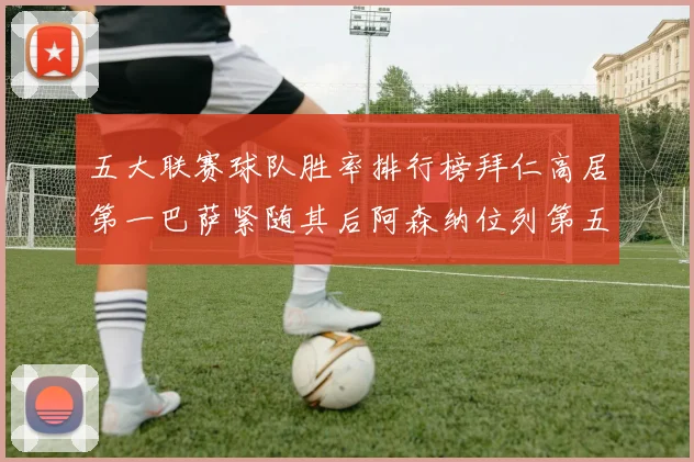五大联赛球队胜率排行榜拜仁高居第一巴萨紧随其后阿森纳位列第五
