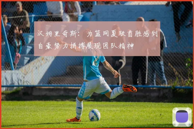 汉姆里奇斯：为篮网夏联首胜感到自豪努力拼搏展现团队精神