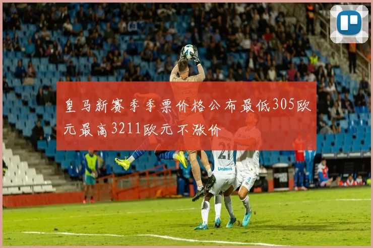 皇马新赛季季票价格公布最低305欧元最高3211欧元不涨价