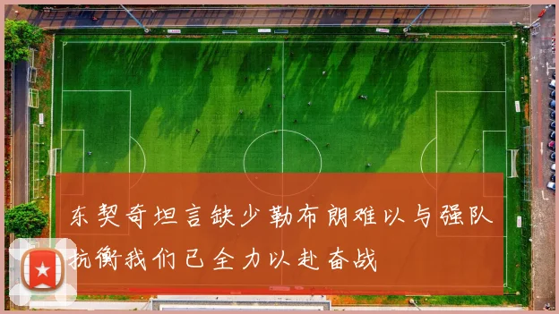 东契奇坦言缺少勒布朗难以与强队抗衡我们已全力以赴奋战