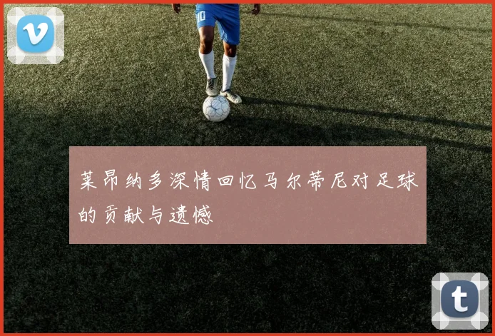 莱昂纳多深情回忆马尔蒂尼对足球的贡献与遗憾