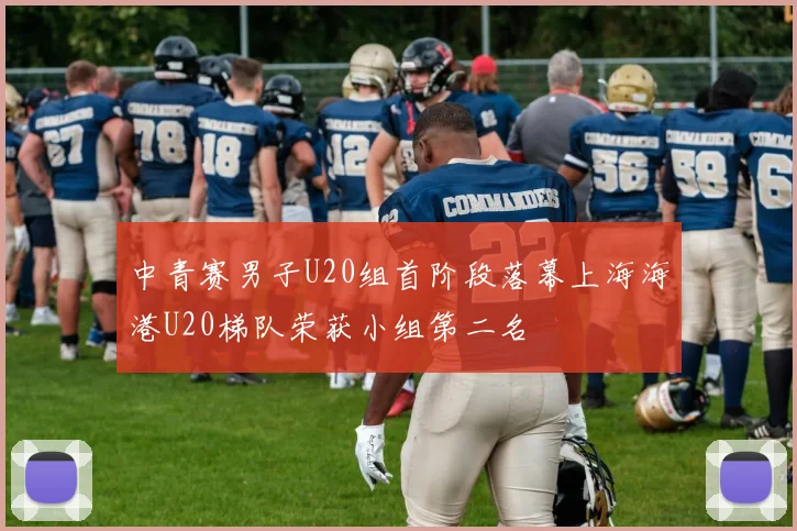 中青赛男子U20组首阶段落幕上海海港U20梯队荣获小组第二名