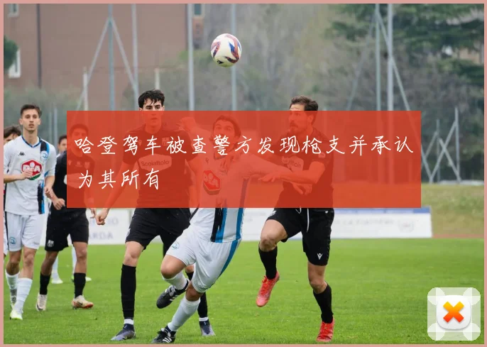 哈登驾车被查警方发现枪支并承认为其所有