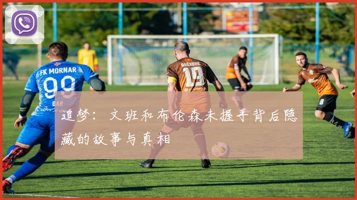 追梦：文班和布伦森未握手背后隐藏的故事与真相