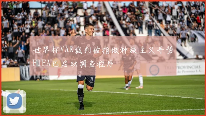 世界杯VAR裁判被指做种族主义手势FIFA已启动调查程序