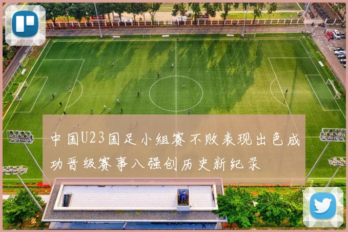中国U23国足小组赛不败表现出色成功晋级赛事八强创历史新纪录