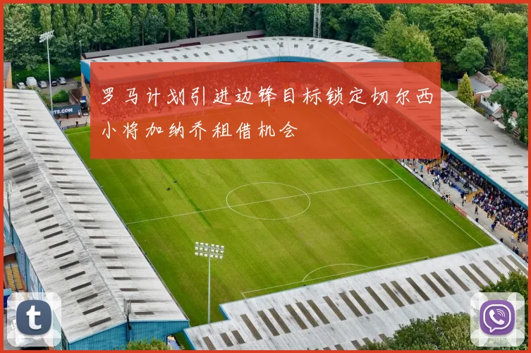 罗马计划引进边锋目标锁定切尔西小将加纳乔租借机会