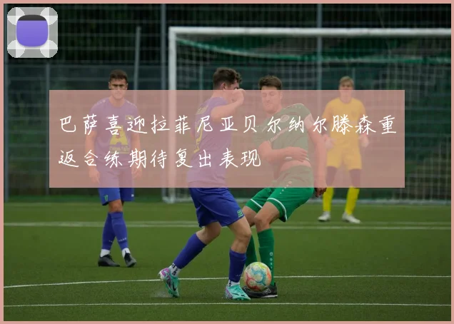 巴萨喜迎拉菲尼亚贝尔纳尔滕森重返合练期待复出表现