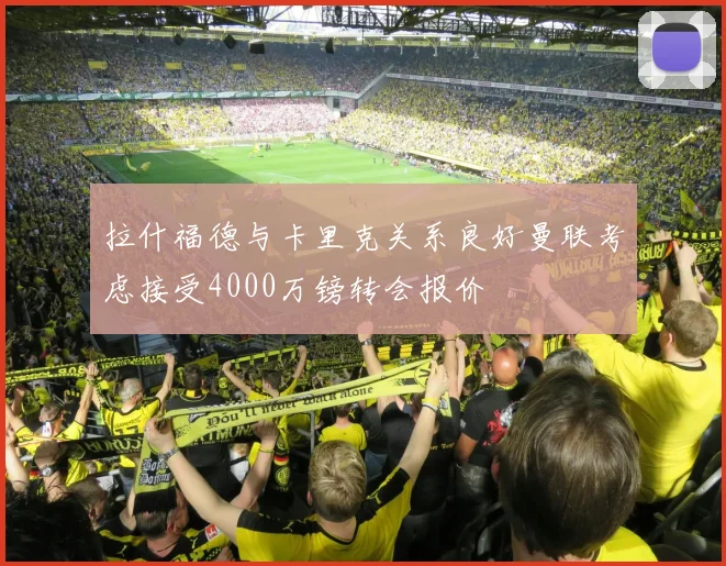 拉什福德与卡里克关系良好曼联考虑接受4000万镑转会报价