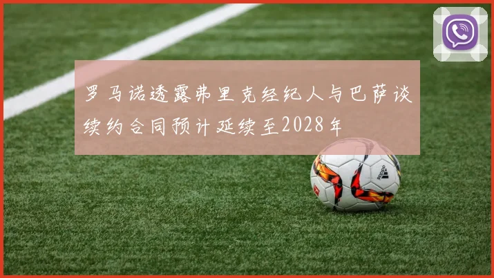 罗马诺透露弗里克经纪人与巴萨谈续约合同预计延续至2028年