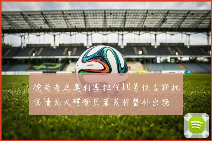 德尚考虑奥利塞担任10号位古斯托伤情无大碍登贝莱或将替补出场