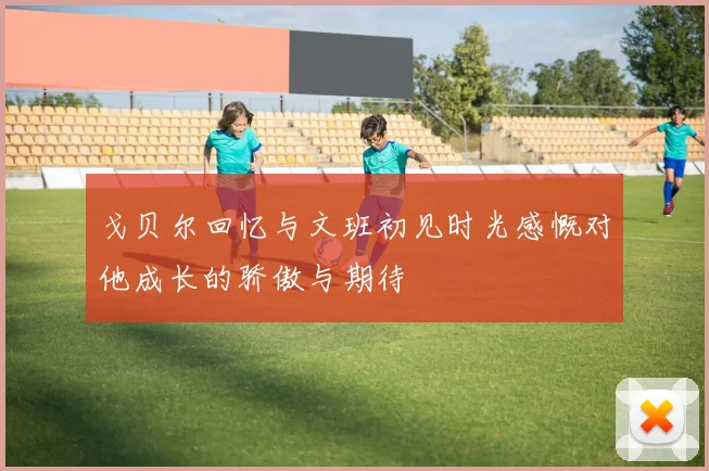 戈贝尔回忆与文班初见时光感慨对他成长的骄傲与期待