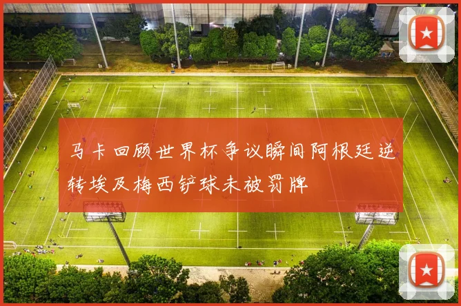 马卡回顾世界杯争议瞬间阿根廷逆转埃及梅西铲球未被罚牌