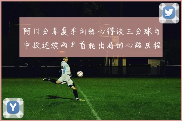 阿门分享夏季训练心得谈三分球与中投连续两年首轮出局的心路历程