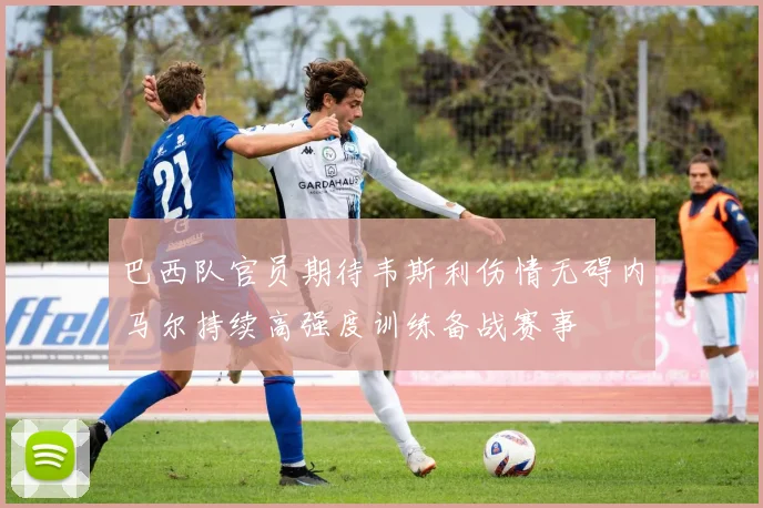 巴西队官员期待韦斯利伤情无碍内马尔持续高强度训练备战赛事