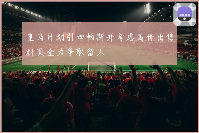 皇马计划引回帕斯并考虑高价出售科莫全力争取留人