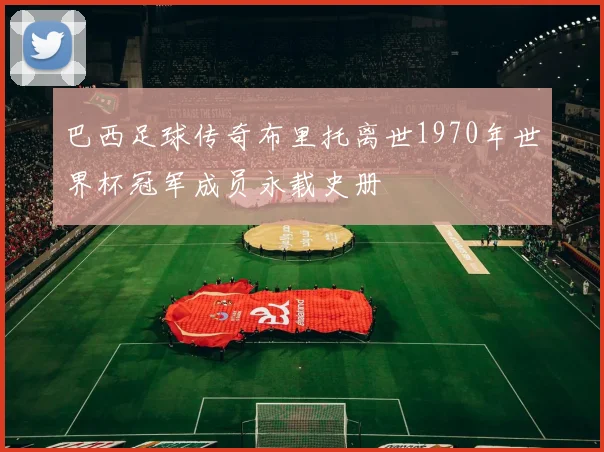 巴西足球传奇布里托离世1970年世界杯冠军成员永载史册