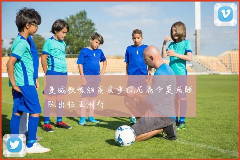 曼城教练组高度重视尼潘今夏或随队出征亚洲行