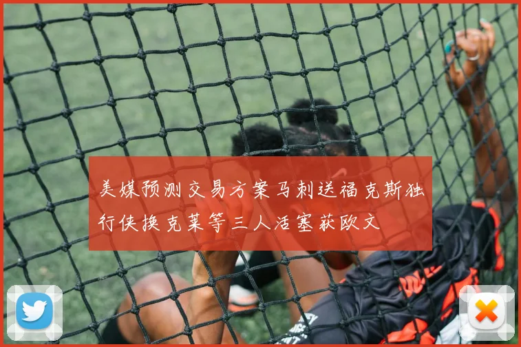 美媒预测交易方案马刺送福克斯独行侠换克莱等三人活塞获欧文