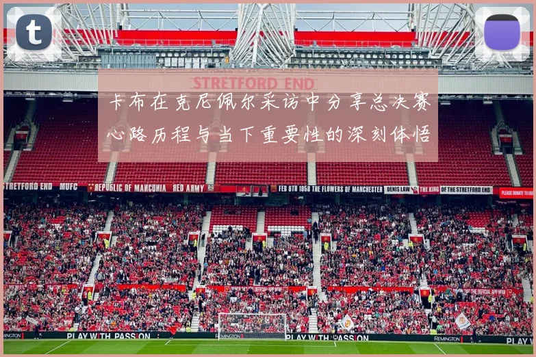 卡布在克尼佩尔采访中分享总决赛心路历程与当下重要性的深刻体悟