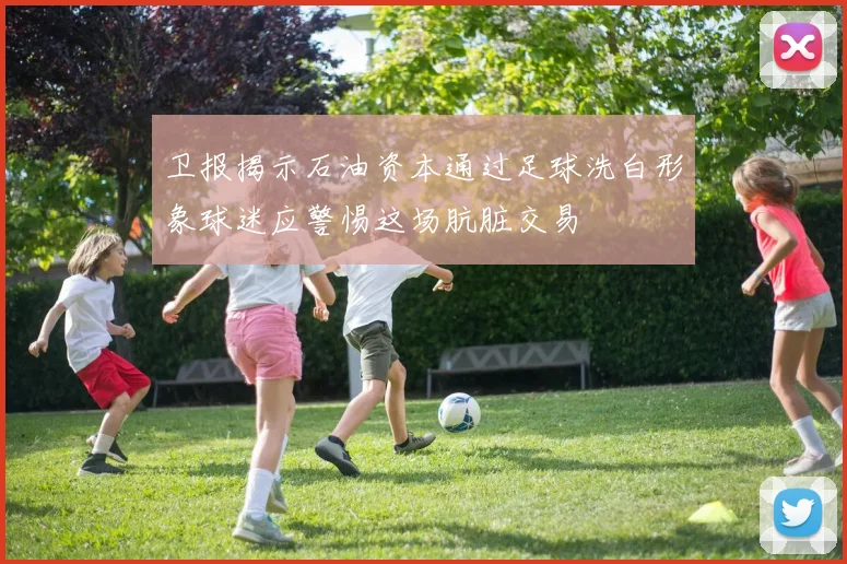 卫报揭示石油资本通过足球洗白形象球迷应警惕这场肮脏交易
