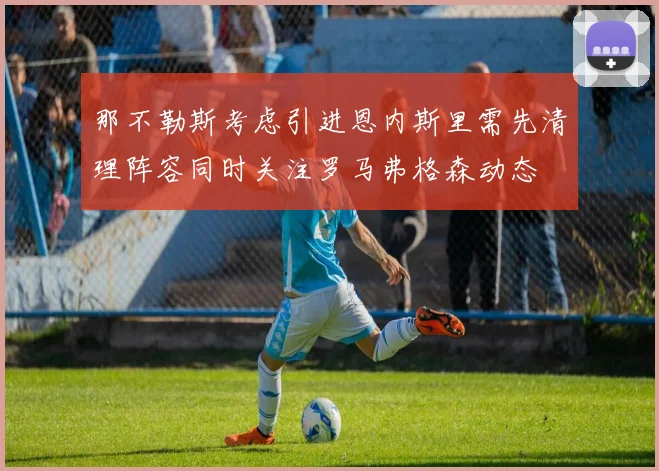那不勒斯考虑引进恩内斯里需先清理阵容同时关注罗马弗格森动态
