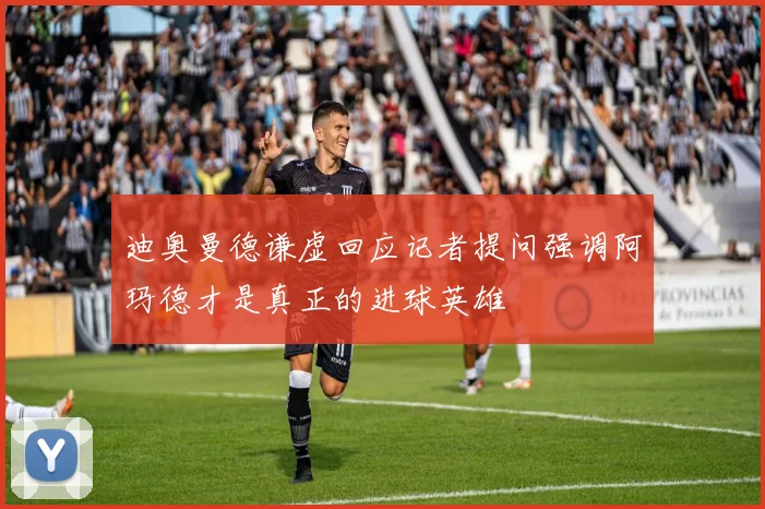 迪奥曼德谦虚回应记者提问强调阿玛德才是真正的进球英雄