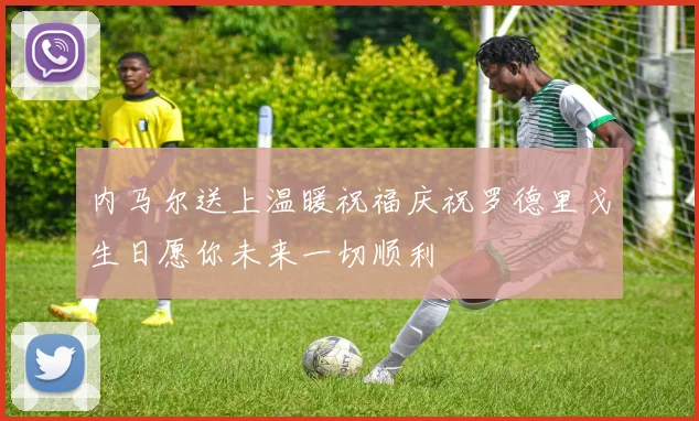 内马尔送上温暖祝福庆祝罗德里戈生日愿你未来一切顺利