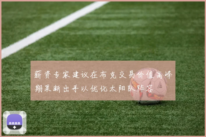 薪资专家建议在布克交易价值高峰期果断出手以优化太阳队阵容