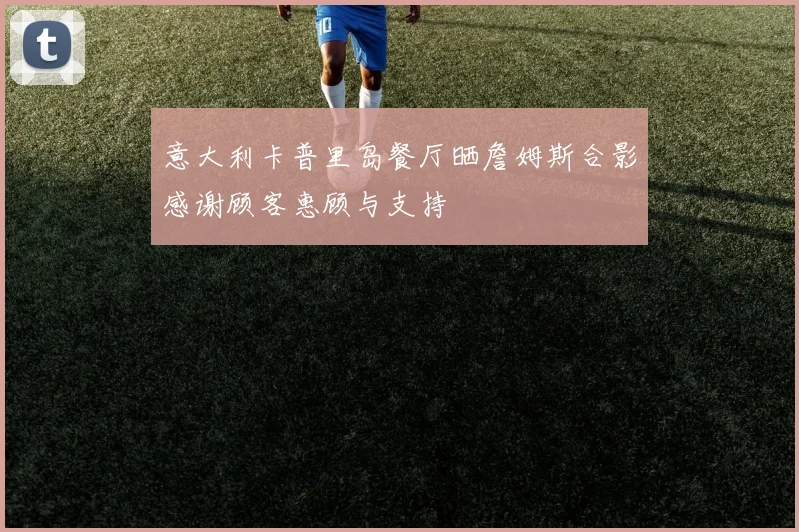 意大利卡普里岛餐厅晒詹姆斯合影感谢顾客惠顾与支持