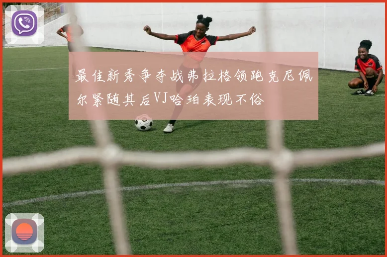 最佳新秀争夺战弗拉格领跑克尼佩尔紧随其后VJ哈珀表现不俗
