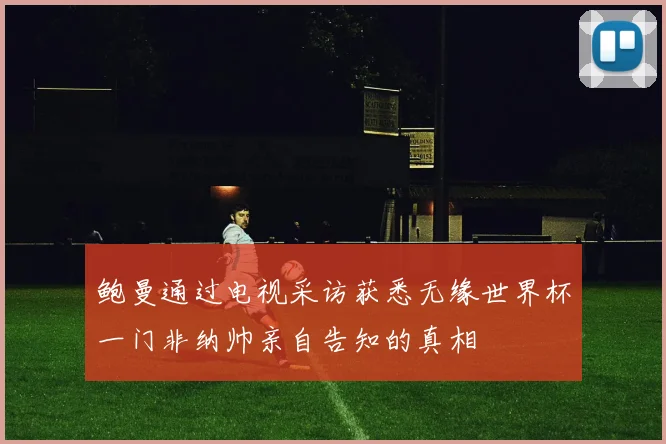 鲍曼通过电视采访获悉无缘世界杯一门非纳帅亲自告知的真相
