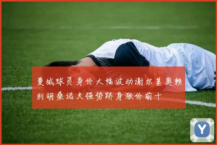 曼城球员身价大幅波动谢尔基奥赖利胡桑诺夫强势跻身涨价前十