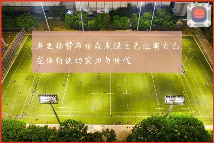 老里称赞布伦森表现出色证明自己在独行侠的实力与价值