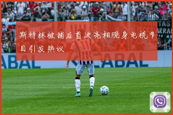 斯特林被捕后首次亮相现身电视节目引发热议